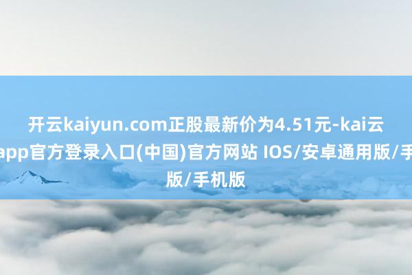 开云kaiyun.com正股最新价为4.51元-kai云体育app官方登录入口(中国)官方网站 IOS/安卓通用版/手机版