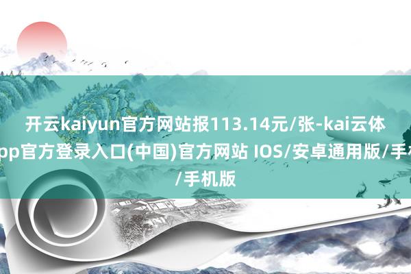 开云kaiyun官方网站报113.14元/张-kai云体育app官方登录入口(中国)官方网站 IOS/安卓通用版/手机版