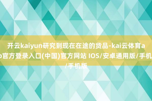 开云kaiyun研究到现在在途的货品-kai云体育app官方登录入口(中国)官方网站 IOS/安卓通用版/手机版