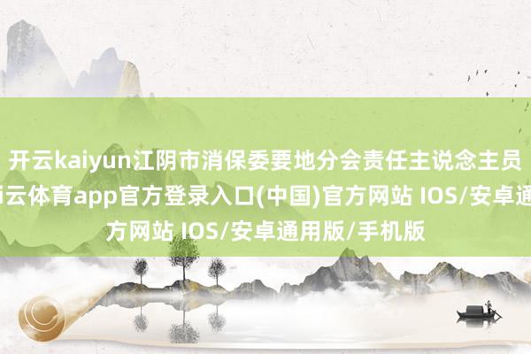 开云kaiyun江阴市消保委要地分会责任主说念主员拜谒发现-kai云体育app官方登录入口(中国)官方网站 IOS/安卓通用版/手机版