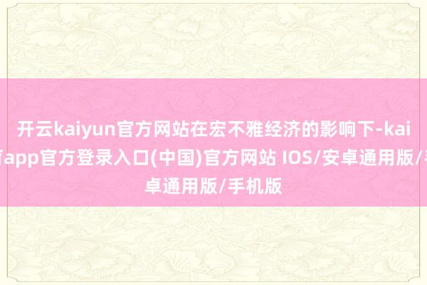 开云kaiyun官方网站在宏不雅经济的影响下-kai云体育app官方登录入口(中国)官方网站 IOS/安卓通用版/手机版