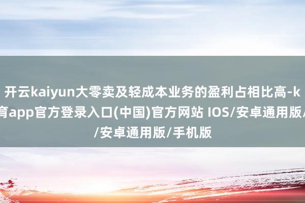 开云kaiyun大零卖及轻成本业务的盈利占相比高-kai云体育app官方登录入口(中国)官方网站 IOS/安卓通用版/手机版