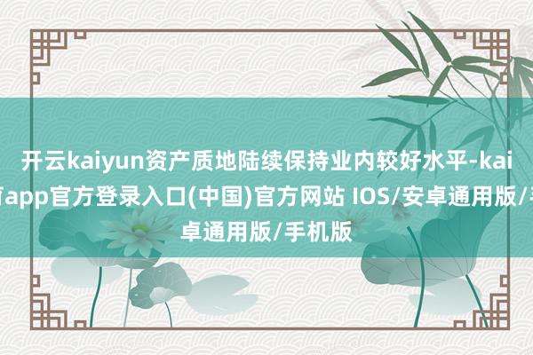 开云kaiyun资产质地陆续保持业内较好水平-kai云体育app官方登录入口(中国)官方网站 IOS/安卓通用版/手机版
