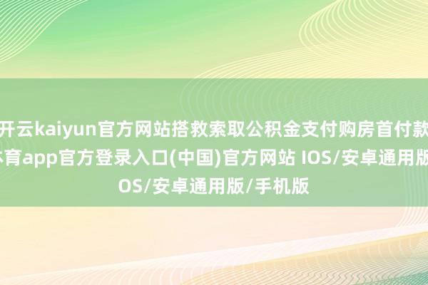 开云kaiyun官方网站搭救索取公积金支付购房首付款-kai云体育app官方登录入口(中国)官方网站 IOS/安卓通用版/手机版