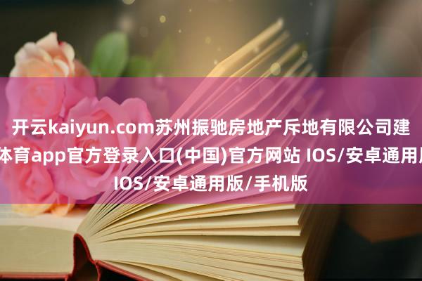 开云kaiyun.com苏州振驰房地产斥地有限公司建树-kai云体育app官方登录入口(中国)官方网站 IOS/安卓通用版/手机版