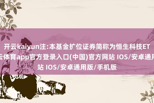 开云kaiyun注:本基金扩位证券简称为恒生科技ETF基金-kai云体育app官方登录入口(中国)官方网站 IOS/安卓通用版/手机版