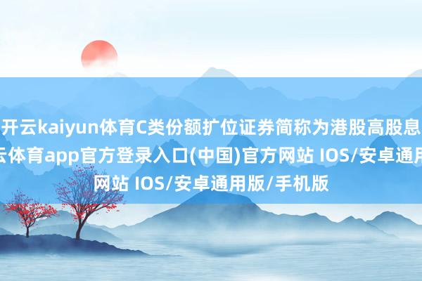 开云kaiyun体育C类份额扩位证券简称为港股高股息LOFC-kai云体育app官方登录入口(中国)官方网站 IOS/安卓通用版/手机版