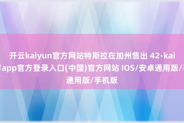 开云kaiyun官方网站特斯拉在加州售出 42-kai云体育app官方登录入口(中国)官方网站 IOS/安卓通用版/手机版