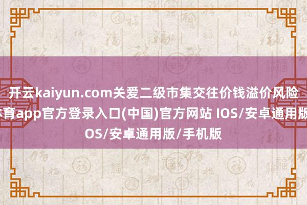 开云kaiyun.com关爱二级市集交往价钱溢价风险-kai云体育app官方登录入口(中国)官方网站 IOS/安卓通用版/手机版