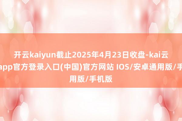 开云kaiyun截止2025年4月23日收盘-kai云体育app官方登录入口(中国)官方网站 IOS/安卓通用版/手机版