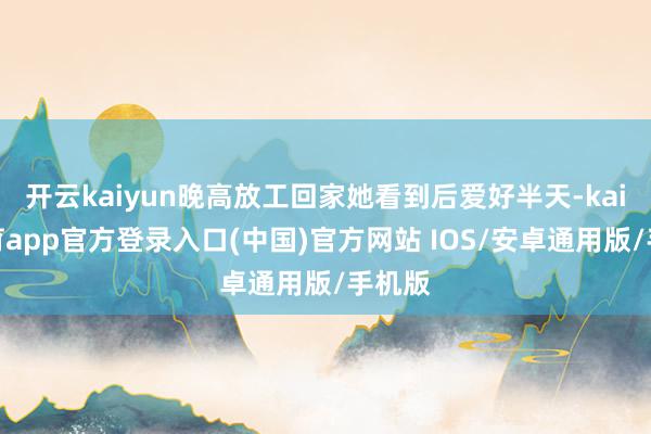 开云kaiyun晚高放工回家她看到后爱好半天-kai云体育app官方登录入口(中国)官方网站 IOS/安卓通用版/手机版