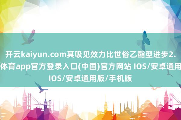 开云kaiyun.com其吸见效力比世俗乙酯型进步2.3倍-kai云体育app官方登录入口(中国)官方网站 IOS/安卓通用版/手机版