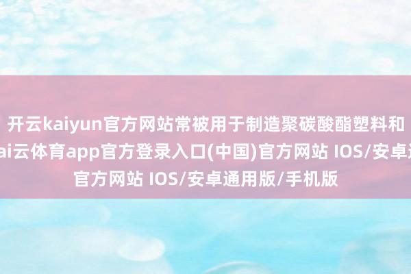 开云kaiyun官方网站常被用于制造聚碳酸酯塑料和环氧树脂等-kai云体育app官方登录入口(中国)官方网站 IOS/安卓通用版/手机版