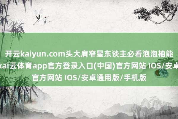 开云kaiyun.com头大肩窄星东谈主必看泡泡袖能偷偷拉宽肩线-kai云体育app官方登录入口(中国)官方网站 IOS/安卓通用版/手机版