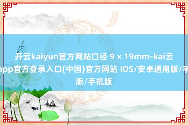 开云kaiyun官方网站口径 9 × 19mm-kai云体育app官方登录入口(中国)官方网站 IOS/安卓通用版/手机版