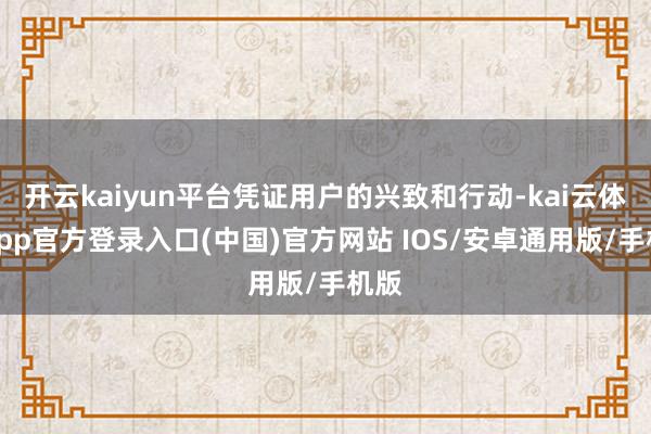 开云kaiyun平台凭证用户的兴致和行动-kai云体育app官方登录入口(中国)官方网站 IOS/安卓通用版/手机版