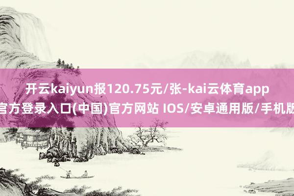 开云kaiyun报120.75元/张-kai云体育app官方登录入口(中国)官方网站 IOS/安卓通用版/手机版