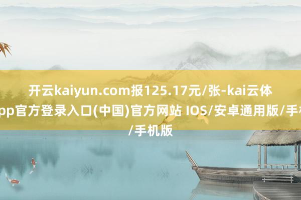 开云kaiyun.com报125.17元/张-kai云体育app官方登录入口(中国)官方网站 IOS/安卓通用版/手机版