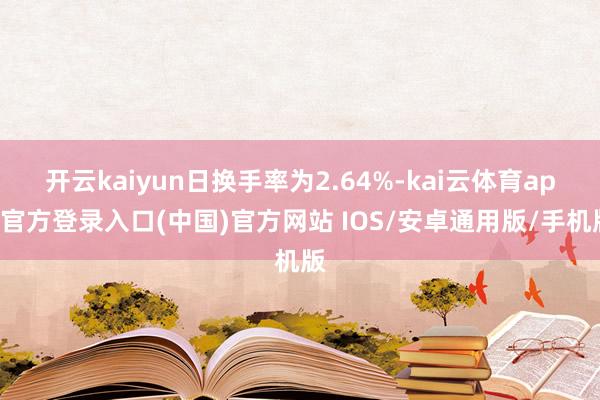 开云kaiyun日换手率为2.64%-kai云体育app官方登录入口(中国)官方网站 IOS/安卓通用版/手机版