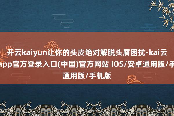 开云kaiyun让你的头皮绝对解脱头屑困扰-kai云体育app官方登录入口(中国)官方网站 IOS/安卓通用版/手机版