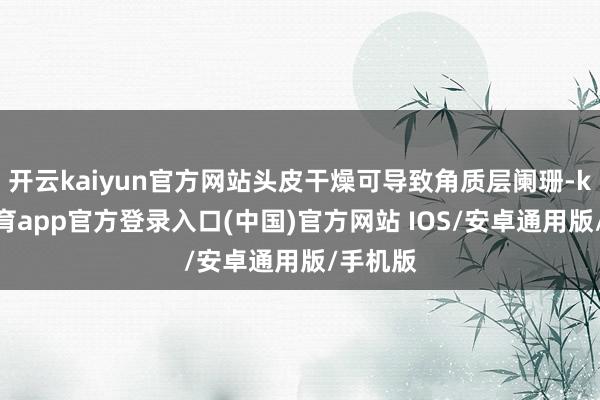 开云kaiyun官方网站头皮干燥可导致角质层阑珊-kai云体育app官方登录入口(中国)官方网站 IOS/安卓通用版/手机版