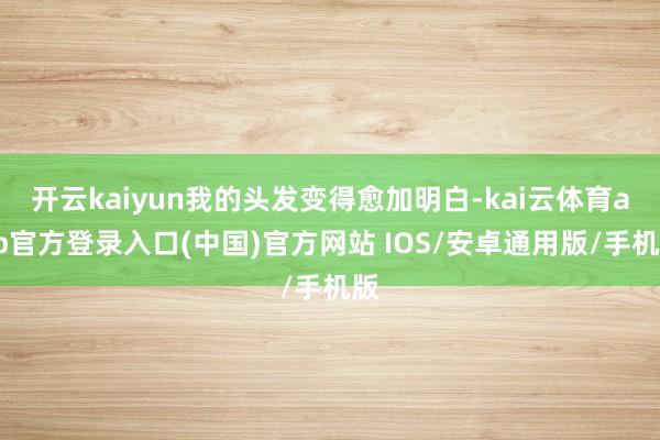 开云kaiyun我的头发变得愈加明白-kai云体育app官方登录入口(中国)官方网站 IOS/安卓通用版/手机版