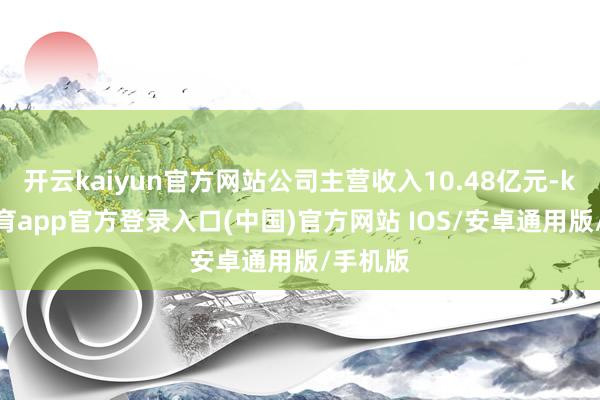 开云kaiyun官方网站公司主营收入10.48亿元-kai云体育app官方登录入口(中国)官方网站 IOS/安卓通用版/手机版