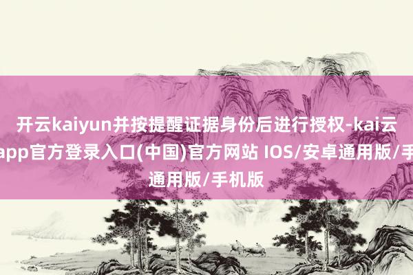 开云kaiyun并按提醒证据身份后进行授权-kai云体育app官方登录入口(中国)官方网站 IOS/安卓通用版/手机版