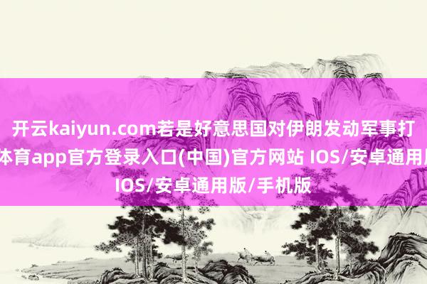 开云kaiyun.com若是好意思国对伊朗发动军事打击-kai云体育app官方登录入口(中国)官方网站 IOS/安卓通用版/手机版