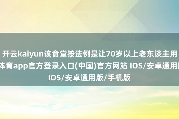 开云kaiyun该食堂按法例是让70岁以上老东谈主用餐-kai云体育app官方登录入口(中国)官方网站 IOS/安卓通用版/手机版