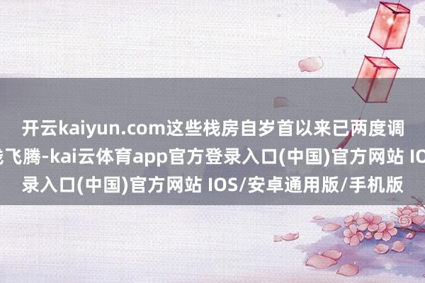 开云kaiyun.com这些栈房自岁首以来已两度调度逐日房价以布置本钱飞腾-kai云体育app官方登录入口(中国)官方网站 IOS/安卓通用版/手机版