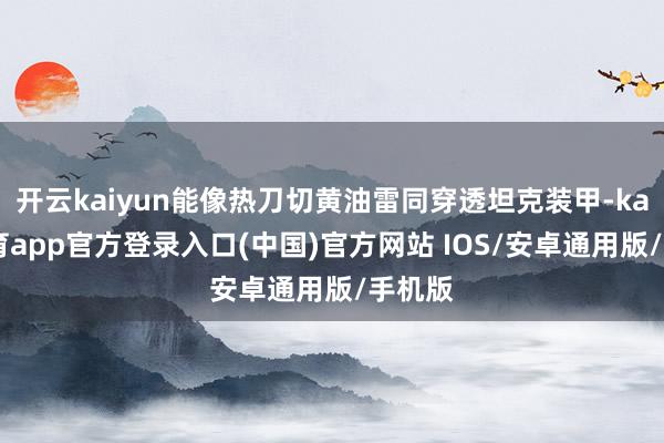 开云kaiyun能像热刀切黄油雷同穿透坦克装甲-kai云体育app官方登录入口(中国)官方网站 IOS/安卓通用版/手机版