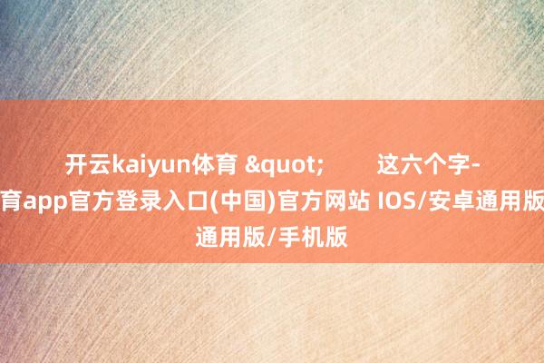 开云kaiyun体育 "        这六个字-kai云体育app官方登录入口(中国)官方网站 IOS/安卓通用版/手机版