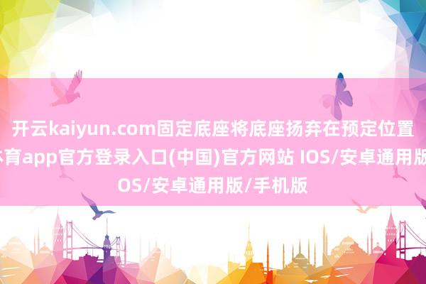 开云kaiyun.com固定底座将底座扬弃在预定位置-kai云体育app官方登录入口(中国)官方网站 IOS/安卓通用版/手机版