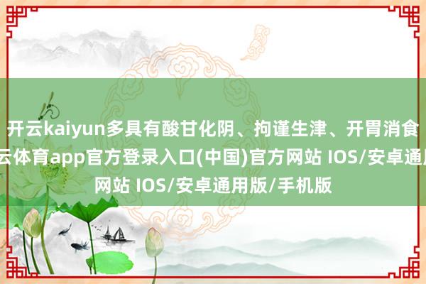 开云kaiyun多具有酸甘化阴、拘谨生津、开胃消食的作用-kai云体育app官方登录入口(中国)官方网站 IOS/安卓通用版/手机版