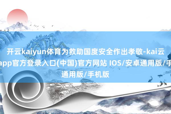 开云kaiyun体育为救助国度安全作出孝敬-kai云体育app官方登录入口(中国)官方网站 IOS/安卓通用版/手机版