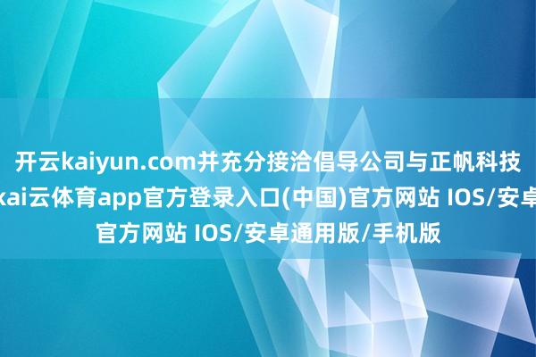开云kaiyun.com并充分接洽倡导公司与正帆科技的业务协同性-kai云体育app官方登录入口(中国)官方网站 IOS/安卓通用版/手机版