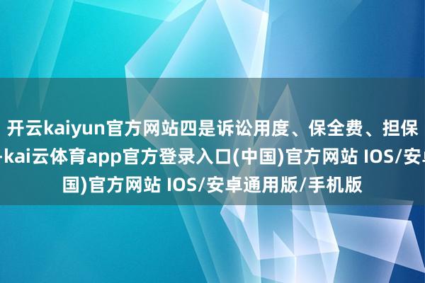 开云kaiyun官方网站四是诉讼用度、保全费、担保费由三被告承担-kai云体育app官方登录入口(中国)官方网站 IOS/安卓通用版/手机版