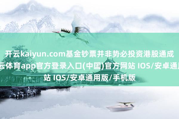 开云kaiyun.com基金钞票并非势必投资港股通成见股票-kai云体育app官方登录入口(中国)官方网站 IOS/安卓通用版/手机版