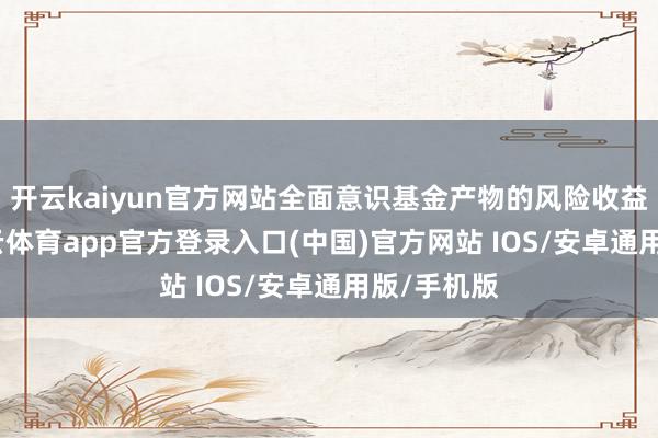 开云kaiyun官方网站全面意识基金产物的风险收益特征-kai云体育app官方登录入口(中国)官方网站 IOS/安卓通用版/手机版