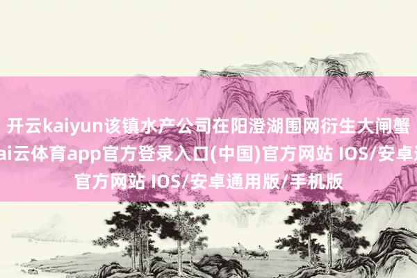 开云kaiyun该镇水产公司在阳澄湖围网衍生大闸蟹也取获到手-kai云体育app官方登录入口(中国)官方网站 IOS/安卓通用版/手机版