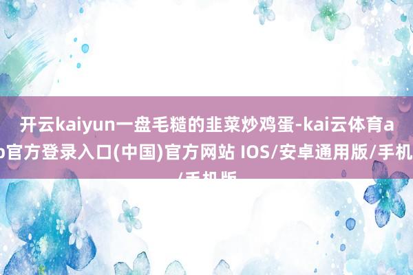 开云kaiyun一盘毛糙的韭菜炒鸡蛋-kai云体育app官方登录入口(中国)官方网站 IOS/安卓通用版/手机版