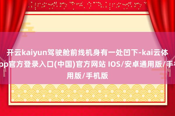 开云kaiyun驾驶舱前线机身有一处凹下-kai云体育app官方登录入口(中国)官方网站 IOS/安卓通用版/手机版