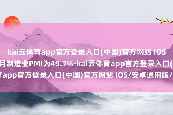 kai云体育app官方登录入口(中国)官方网站 IOS/安卓通用版/手机版6月制造业PMI为49.7%-kai云体育app官方登录入口(中国)官方网站 IOS/安卓通用版/手机版