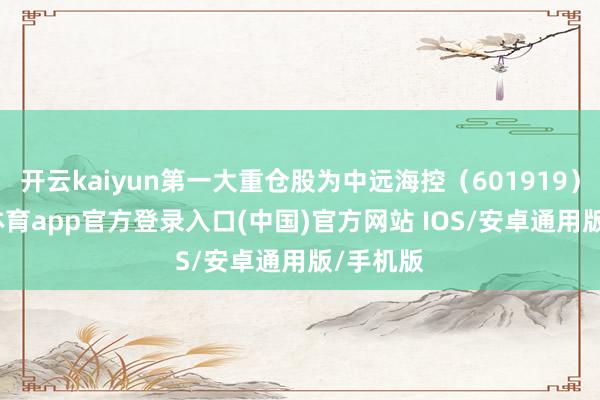 开云kaiyun第一大重仓股为中远海控（601919）-kai云体育app官方登录入口(中国)官方网站 IOS/安卓通用版/手机版