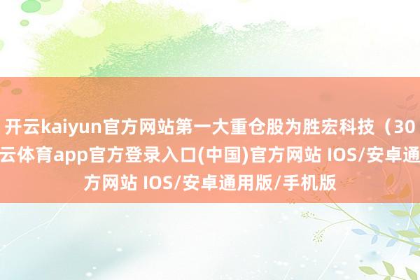 开云kaiyun官方网站第一大重仓股为胜宏科技（300476）-kai云体育app官方登录入口(中国)官方网站 IOS/安卓通用版/手机版