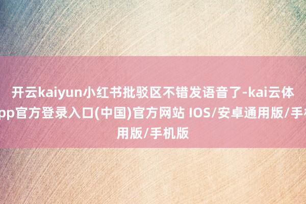 开云kaiyun小红书批驳区不错发语音了-kai云体育app官方登录入口(中国)官方网站 IOS/安卓通用版/手机版