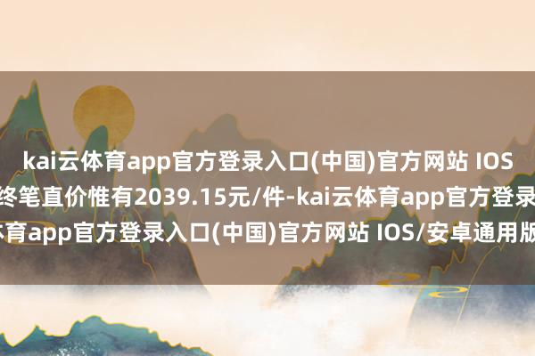 kai云体育app官方登录入口(中国)官方网站 IOS/安卓通用版/手机版最终笔直价惟有2039.15元/件-kai云体育app官方登录入口(中国)官方网站 IOS/安卓通用版/手机版