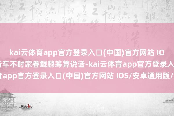 kai云体育app官方登录入口(中国)官方网站 IOS/安卓通用版/手机版新车不时家眷鲲鹏筹算说话-kai云体育app官方登录入口(中国)官方网站 IOS/安卓通用版/手机版