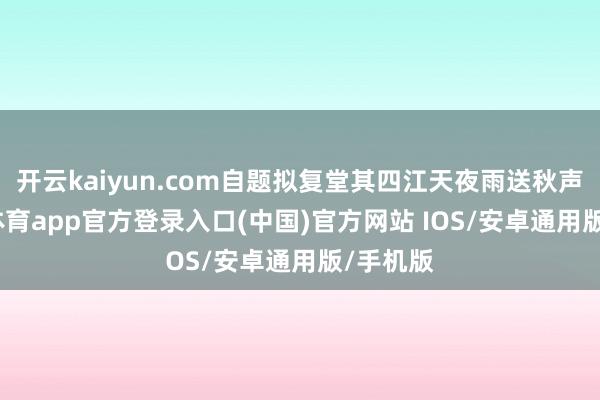 开云kaiyun.com自题拟复堂其四江天夜雨送秋声-kai云体育app官方登录入口(中国)官方网站 IOS/安卓通用版/手机版